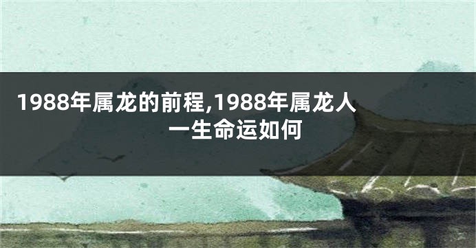 1988年属龙的前程,1988年属龙人一生命运如何