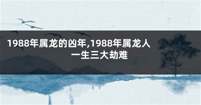 1988年属龙的凶年,1988年属龙人一生三大劫难