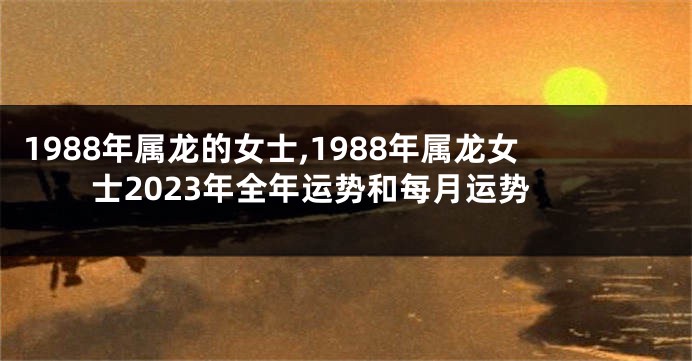 1988年属龙的女士,1988年属龙女士2023年全年运势和每月运势