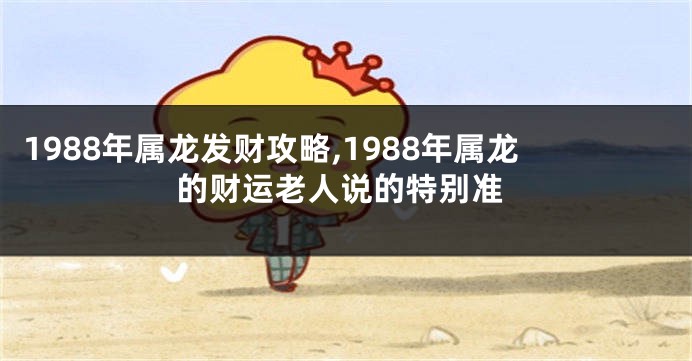 1988年属龙发财攻略,1988年属龙的财运老人说的特别准