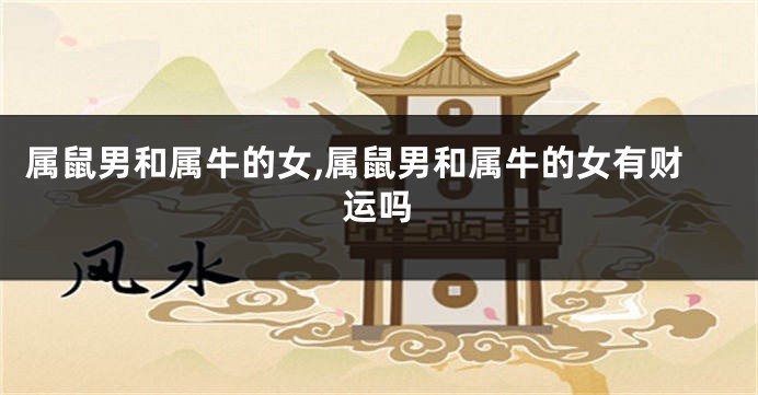 属鼠男和属牛的女,属鼠男和属牛的女有财运吗
