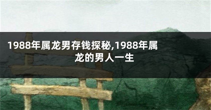 1988年属龙男存钱探秘,1988年属龙的男人一生