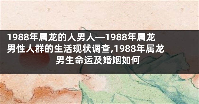 1988年属龙的人男人—1988年属龙男性人群的生活现状调查,1988年属龙男生命运及婚姻如何