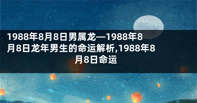1988年8月8日男属龙—1988年8月8日龙年男生的命运解析,1988年8月8日命运
