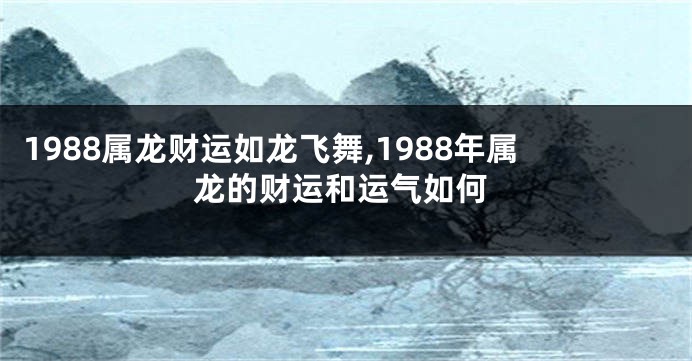 1988属龙财运如龙飞舞,1988年属龙的财运和运气如何