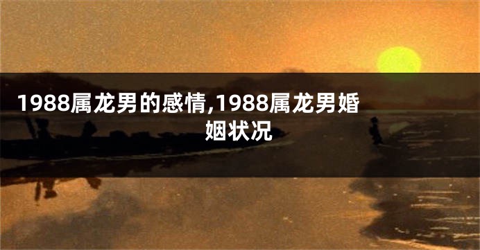 1988属龙男的感情,1988属龙男婚姻状况