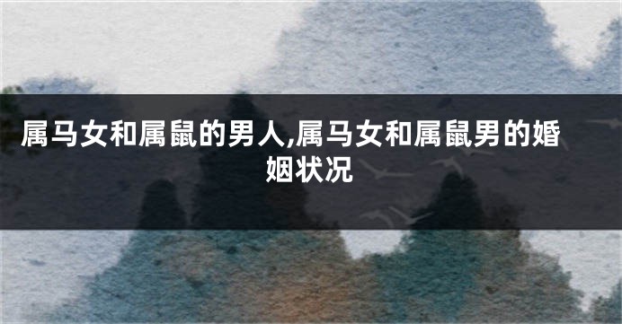 属马女和属鼠的男人,属马女和属鼠男的婚姻状况