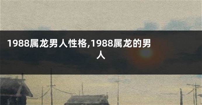 1988属龙男人性格,1988属龙的男人
