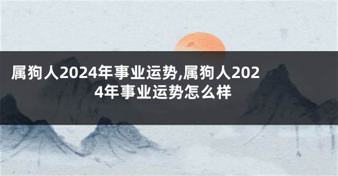 属狗人2024年事业运势,属狗人2024年事业运势怎么样