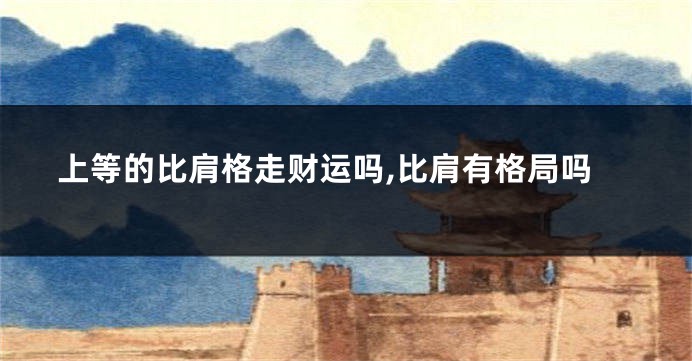 上等的比肩格走财运吗,比肩有格局吗