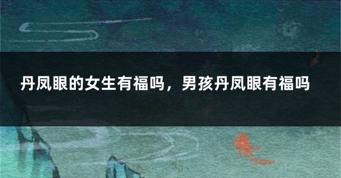 丹凤眼的女生有福吗，男孩丹凤眼有福吗