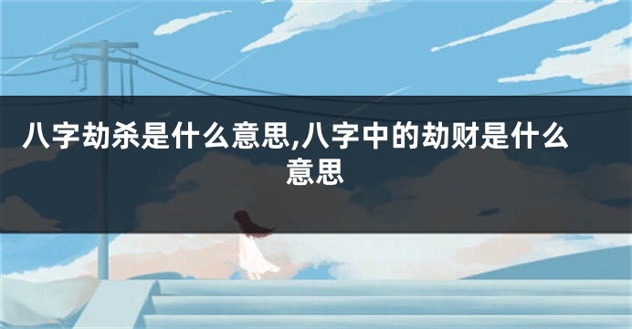 八字劫杀是什么意思,八字中的劫财是什么意思
