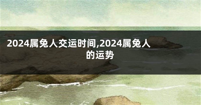 2024属兔人交运时间,2024属兔人的运势