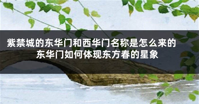 紫禁城的东华门和西华门名称是怎么来的 东华门如何体现东方春的星象
