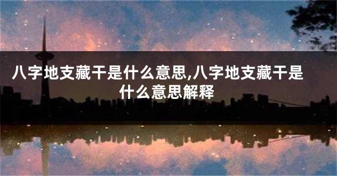 八字地支藏干是什么意思,八字地支藏干是什么意思解释