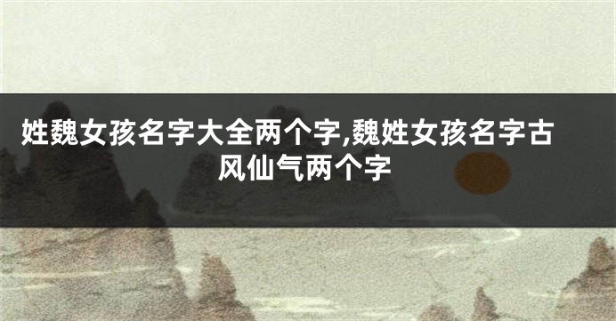 姓魏女孩名字大全两个字,魏姓女孩名字古风仙气两个字