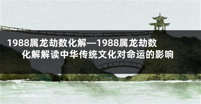 1988属龙劫数化解—1988属龙劫数化解解读中华传统文化对命运的影响