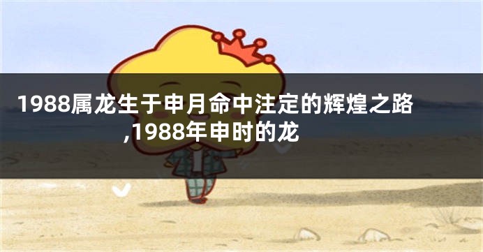 1988属龙生于申月命中注定的辉煌之路,1988年申时的龙