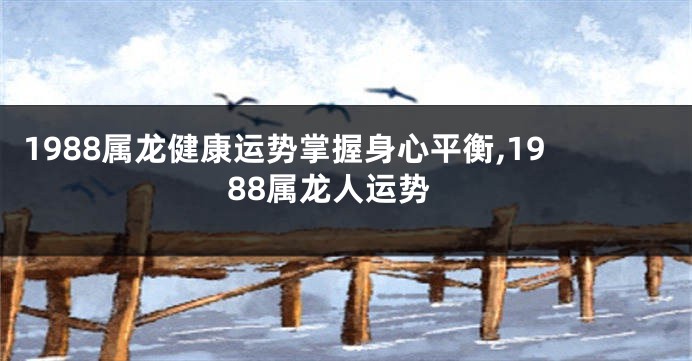 1988属龙健康运势掌握身心平衡,1988属龙人运势