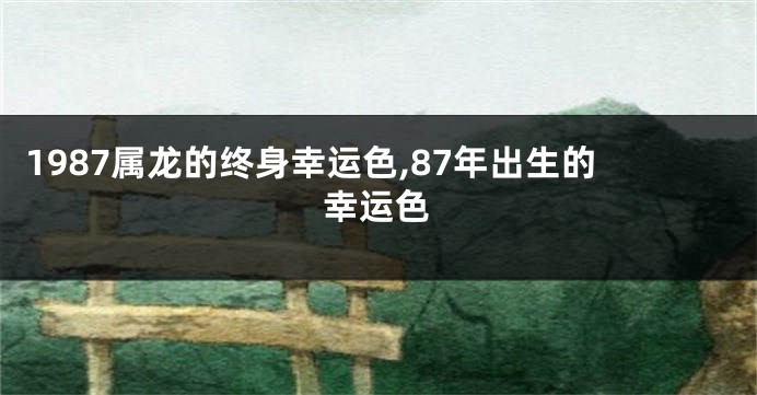 1987属龙的终身幸运色,87年出生的幸运色