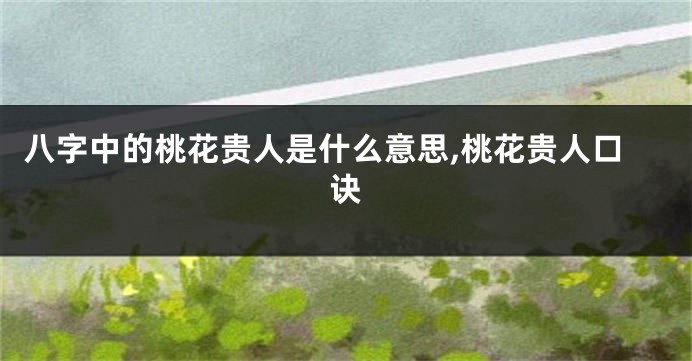 八字中的桃花贵人是什么意思,桃花贵人口诀