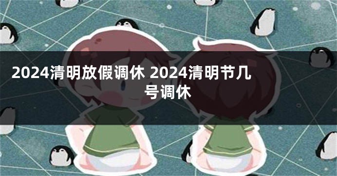 2024清明放假调休 2024清明节几号调休