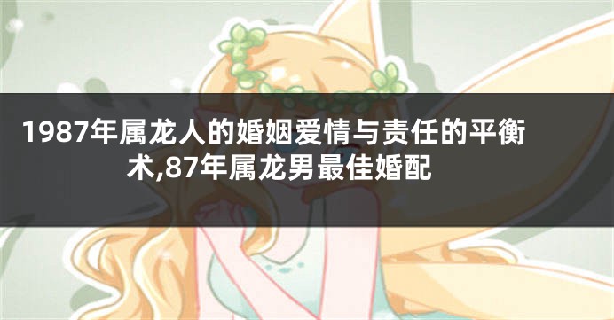 1987年属龙人的婚姻爱情与责任的平衡术,87年属龙男最佳婚配