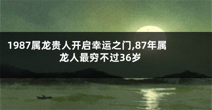 1987属龙贵人开启幸运之门,87年属龙人最穷不过36岁