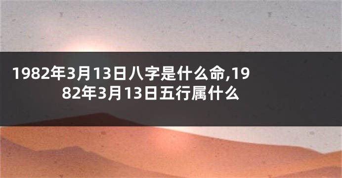 1982年3月13日八字是什么命,1982年3月13日五行属什么