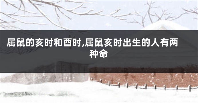 属鼠的亥时和酉时,属鼠亥时出生的人有两种命
