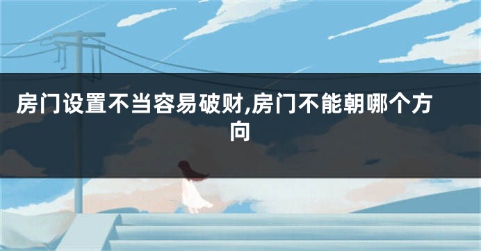 房门设置不当容易破财,房门不能朝哪个方向