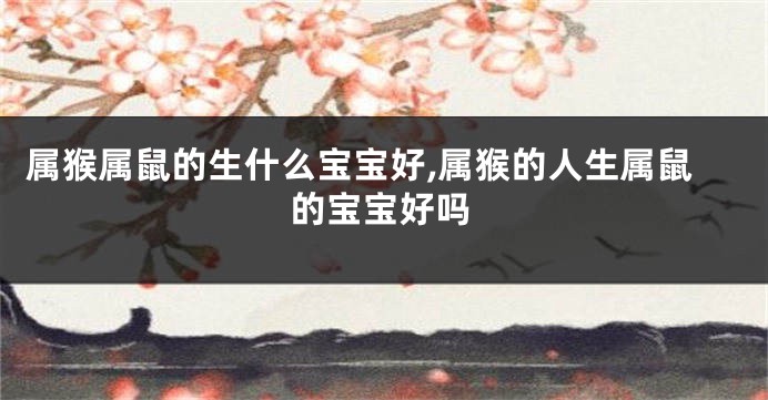 属猴属鼠的生什么宝宝好,属猴的人生属鼠的宝宝好吗
