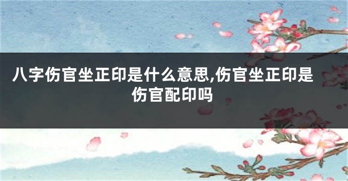 八字伤官坐正印是什么意思,伤官坐正印是伤官配印吗