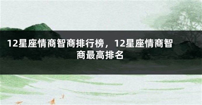 12星座情商智商排行榜，12星座情商智商最高排名