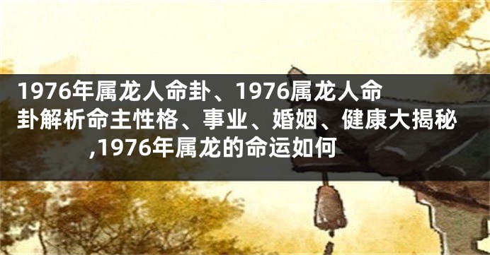 1976年属龙人命卦、1976属龙人命卦解析命主性格、事业、婚姻、健康大揭秘,1976年属龙的命运如何