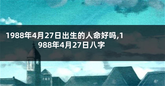 1988年4月27日出生的人命好吗,1988年4月27日八字