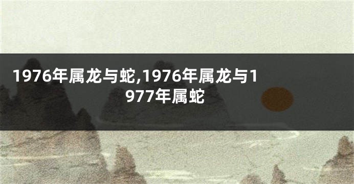 1976年属龙与蛇,1976年属龙与1977年属蛇