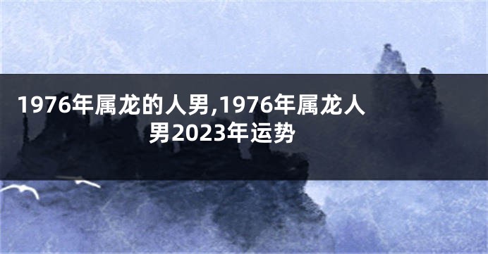 1976年属龙的人男,1976年属龙人男2023年运势