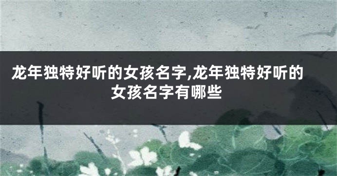 龙年独特好听的女孩名字,龙年独特好听的女孩名字有哪些