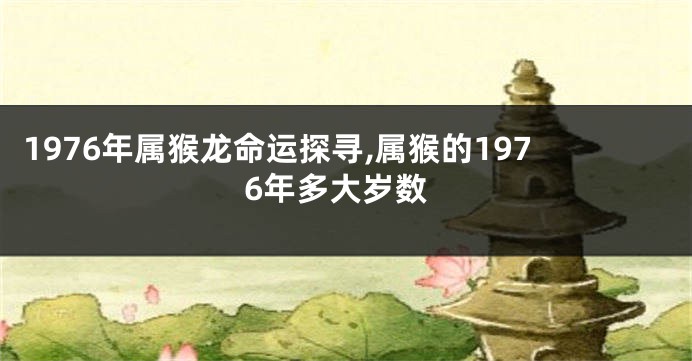 1976年属猴龙命运探寻,属猴的1976年多大岁数