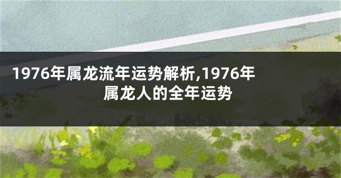 1976年属龙流年运势解析,1976年属龙人的全年运势