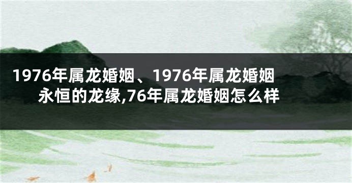 1976年属龙婚姻、1976年属龙婚姻永恒的龙缘,76年属龙婚姻怎么样