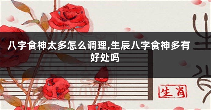 八字食神太多怎么调理,生辰八字食神多有好处吗