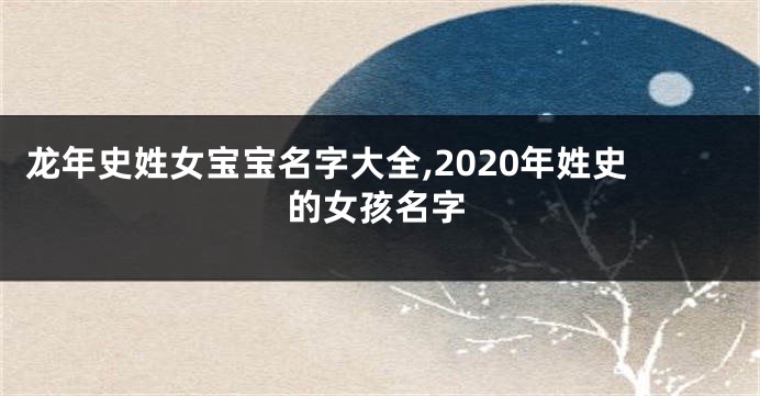 龙年史姓女宝宝名字大全,2020年姓史的女孩名字