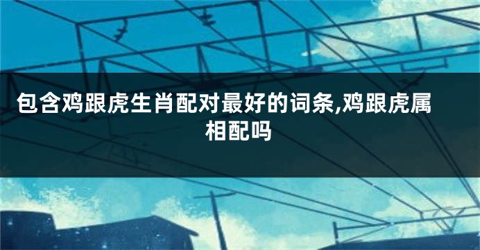 包含鸡跟虎生肖配对最好的词条,鸡跟虎属相配吗