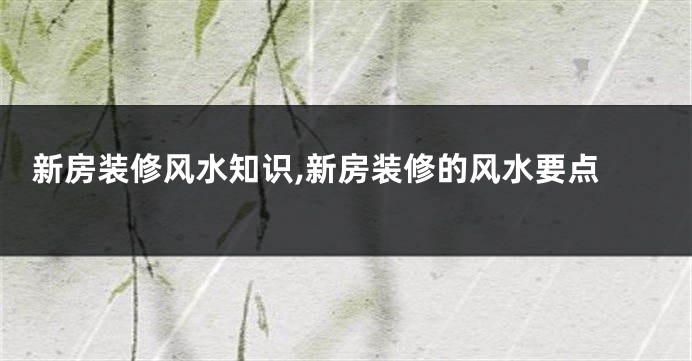  新房装修风水知识,新房装修的风水要点