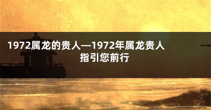 1972属龙的贵人—1972年属龙贵人指引您前行