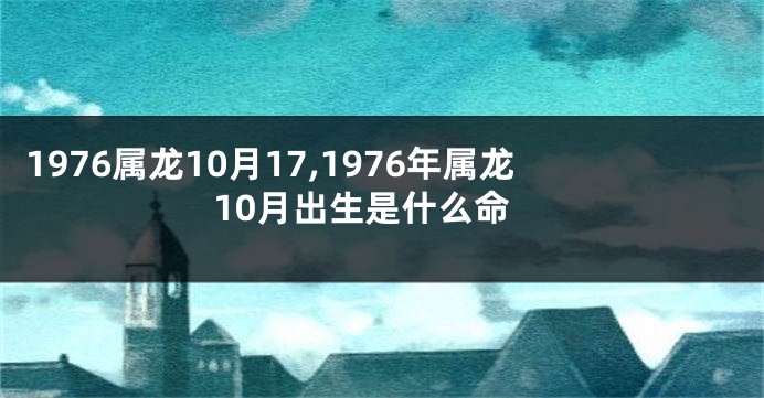 1976属龙10月17,1976年属龙10月出生是什么命
