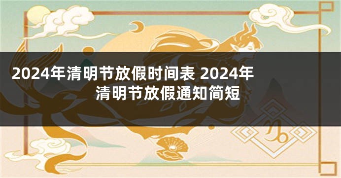 2024年清明节放假时间表 2024年清明节放假通知简短