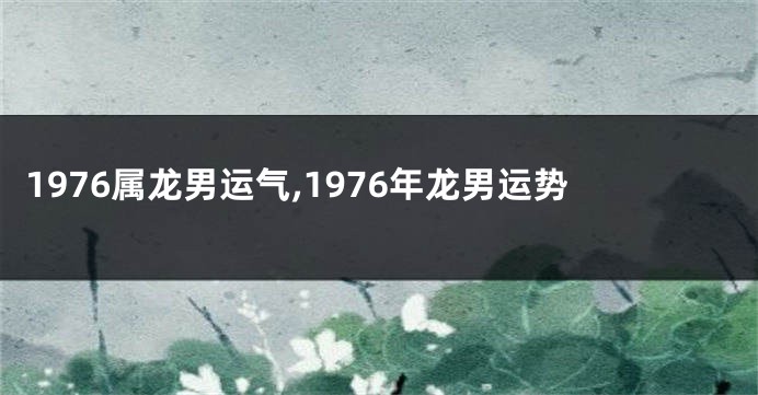 1976属龙男运气,1976年龙男运势